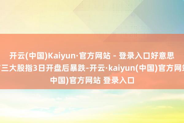 开云(中国)Kaiyun·官方网站 - 登录入口好意思国纽约股市三大股指3日开盘后暴跌-开云·kaiyun(中国)官方网站 登录入口