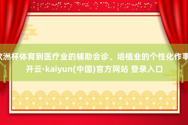 欧洲杯体育到医疗业的辅助会诊、培植业的个性化作事-开云·kaiyun(中国)官方网站 登录入口