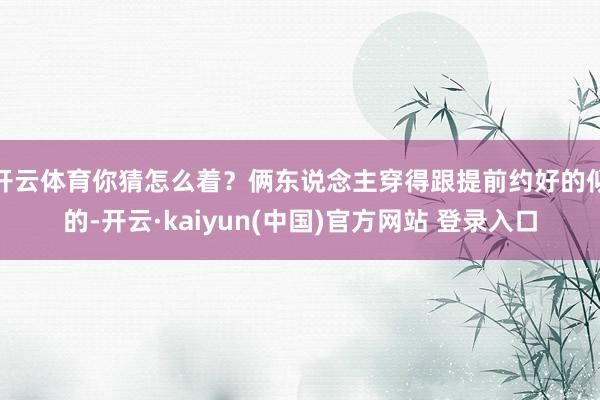 开云体育你猜怎么着？俩东说念主穿得跟提前约好的似的-开云·kaiyun(中国)官方网站 登录入口