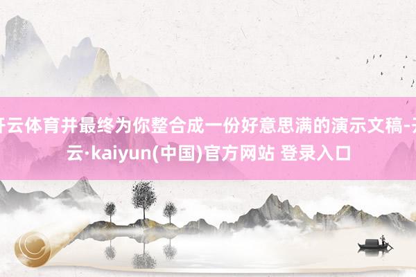 开云体育并最终为你整合成一份好意思满的演示文稿-开云·kaiyun(中国)官方网站 登录入口