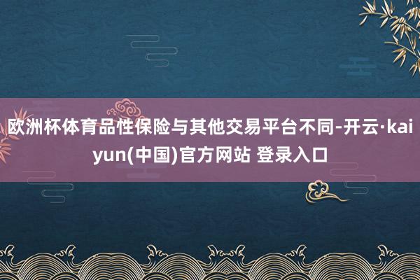 欧洲杯体育品性保险与其他交易平台不同-开云·kaiyun(中国)官方网站 登录入口