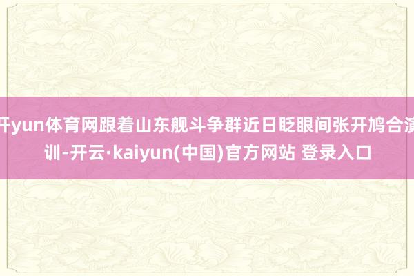 开yun体育网跟着山东舰斗争群近日眨眼间张开鸠合演训-开云·kaiyun(中国)官方网站 登录入口