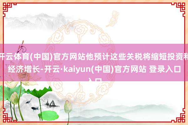 开云体育(中国)官方网站他预计这些关税将缩短投资和经济增长-开云·kaiyun(中国)官方网站 登录入口