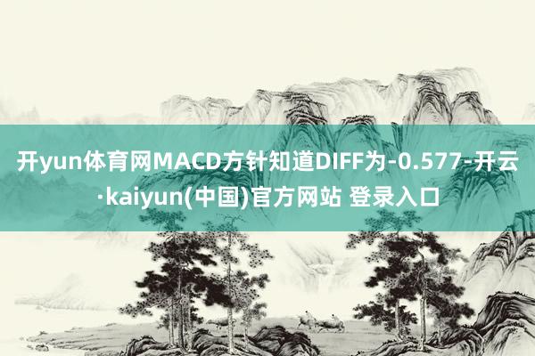 开yun体育网MACD方针知道DIFF为-0.577-开云·kaiyun(中国)官方网站 登录入口