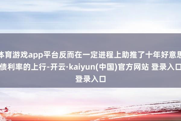 体育游戏app平台反而在一定进程上助推了十年好意思债利率的上行-开云·kaiyun(中国)官方网站 登录入口