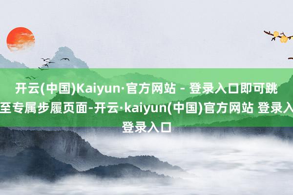 开云(中国)Kaiyun·官方网站 - 登录入口即可跳转至专属步履页面-开云·kaiyun(中国)官方网站 登录入口