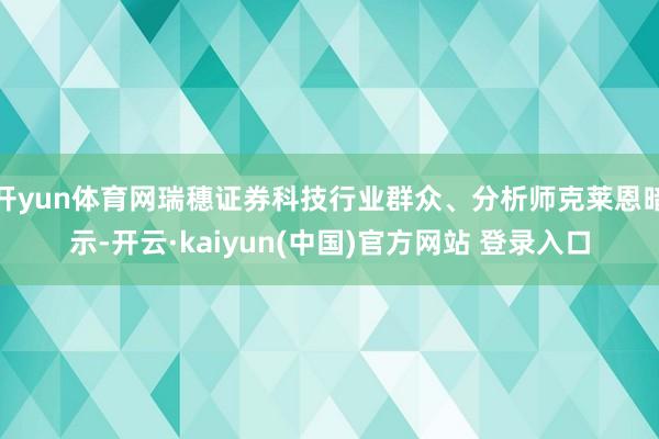 开yun体育网瑞穗证券科技行业群众、分析师克莱恩暗示-开云·kaiyun(中国)官方网站 登录入口