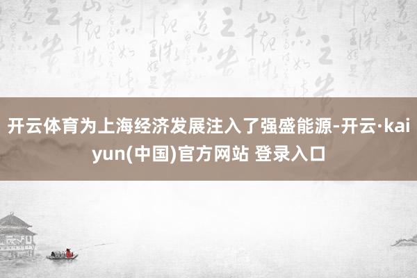 开云体育为上海经济发展注入了强盛能源-开云·kaiyun(中国)官方网站 登录入口