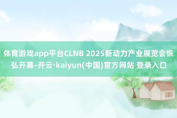 体育游戏app平台CLNB 2025新动力产业展览会恢弘开幕-开云·kaiyun(中国)官方网站 登录入口