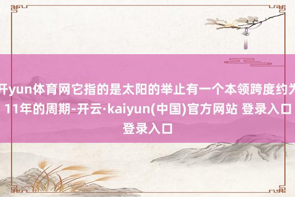 开yun体育网它指的是太阳的举止有一个本领跨度约为11年的周期-开云·kaiyun(中国)官方网站 登录入口