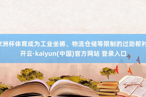 欧洲杯体育成为工业坐褥、物流仓储等限制的过劲帮衬-开云·kaiyun(中国)官方网站 登录入口