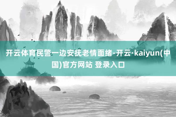 开云体育民警一边安抚老情面绪-开云·kaiyun(中国)官方网站 登录入口