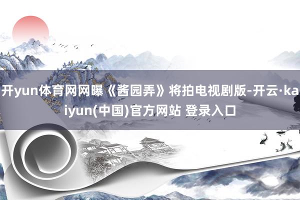 开yun体育网网曝《酱园弄》将拍电视剧版-开云·kaiyun(中国)官方网站 登录入口