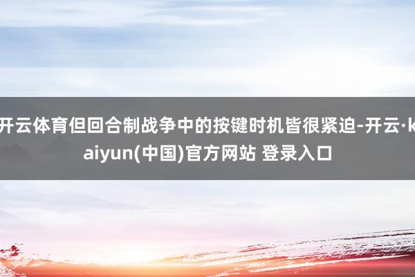 开云体育但回合制战争中的按键时机皆很紧迫-开云·kaiyun(中国)官方网站 登录入口