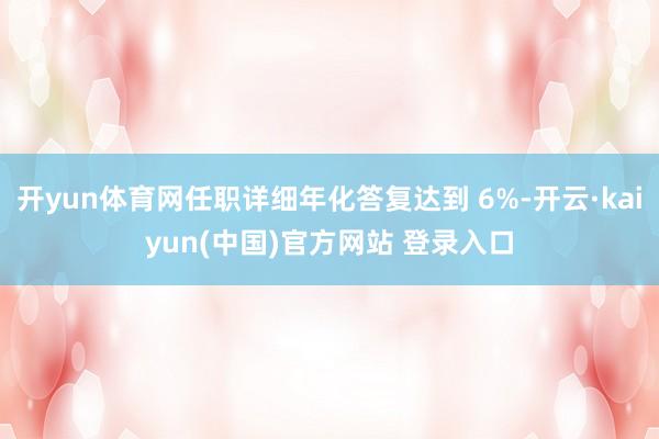 开yun体育网任职详细年化答复达到 6%-开云·kaiyun(中国)官方网站 登录入口