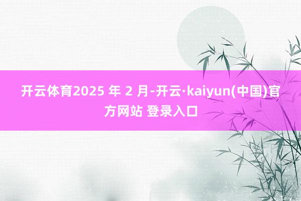 开云体育2025 年 2 月-开云·kaiyun(中国)官方网站 登录入口
