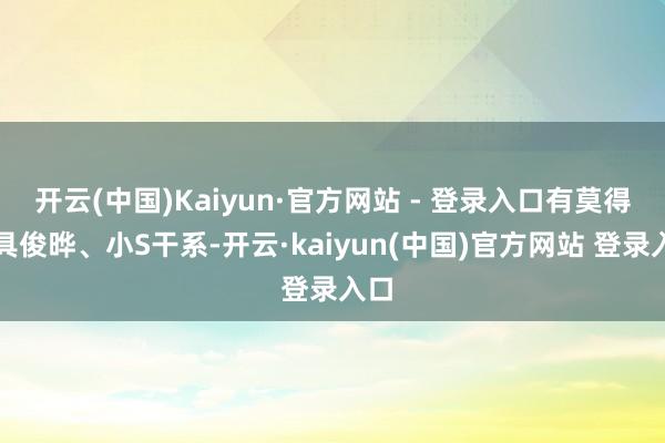 开云(中国)Kaiyun·官方网站 - 登录入口有莫得和具俊晔、小S干系-开云·kaiyun(中国)官方网站 登录入口