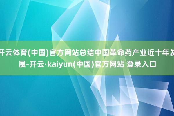 开云体育(中国)官方网站总结中国革命药产业近十年发展-开云·kaiyun(中国)官方网站 登录入口