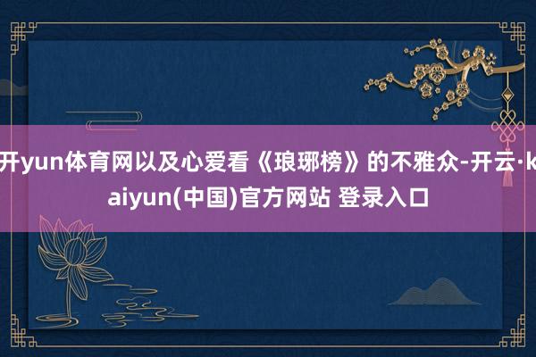 开yun体育网以及心爱看《琅琊榜》的不雅众-开云·kaiyun(中国)官方网站 登录入口