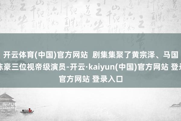 开云体育(中国)官方网站  剧集集聚了黄宗泽、马国明、陈豪三位视帝级演员-开云·kaiyun(中国)官方网站 登录入口