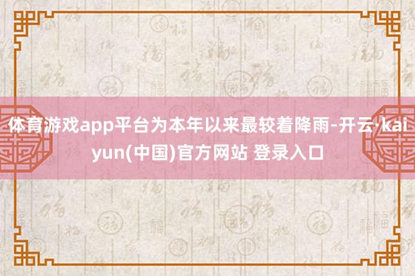 体育游戏app平台为本年以来最较着降雨-开云·kaiyun(中国)官方网站 登录入口