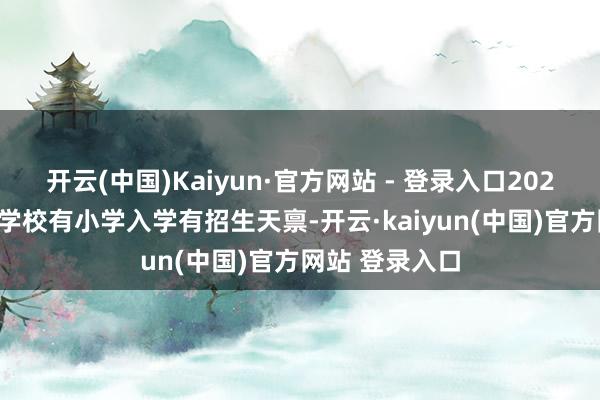 开云(中国)Kaiyun·官方网站 - 登录入口2025年西城区66学校有小学入学有招生天禀-开云·kaiyun(中国)官方网站 登录入口