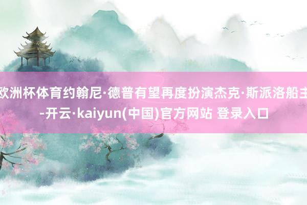 欧洲杯体育约翰尼·德普有望再度扮演杰克·斯派洛船主-开云·kaiyun(中国)官方网站 登录入口