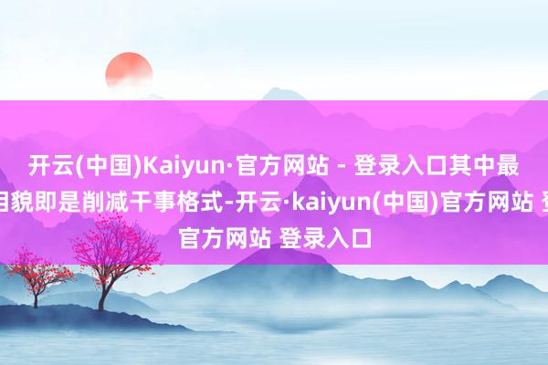 开云(中国)Kaiyun·官方网站 - 登录入口其中最径直的相貌即是削减干事格式-开云·kaiyun(中国)官方网站 登录入口