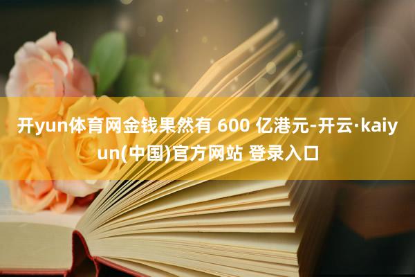 开yun体育网金钱果然有 600 亿港元-开云·kaiyun(中国)官方网站 登录入口