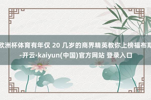 欧洲杯体育有年仅 20 几岁的商界精英教你上榜福布斯-开云·kaiyun(中国)官方网站 登录入口