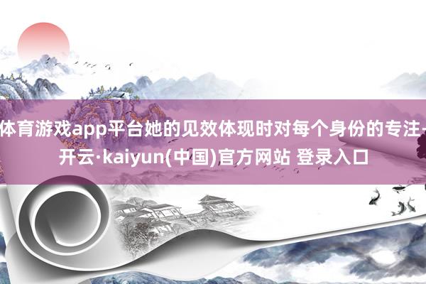 体育游戏app平台她的见效体现时对每个身份的专注-开云·kaiyun(中国)官方网站 登录入口