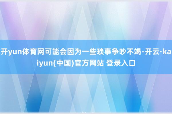 开yun体育网可能会因为一些琐事争吵不竭-开云·kaiyun(中国)官方网站 登录入口