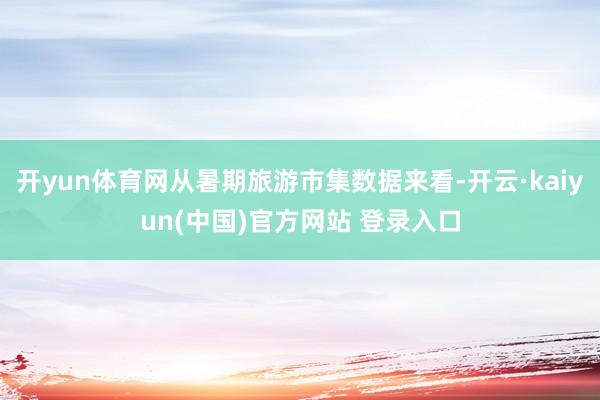 开yun体育网从暑期旅游市集数据来看-开云·kaiyun(中国)官方网站 登录入口