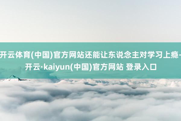 开云体育(中国)官方网站还能让东说念主对学习上瘾-开云·kaiyun(中国)官方网站 登录入口