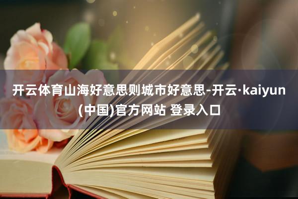 开云体育山海好意思则城市好意思-开云·kaiyun(中国)官方网站 登录入口