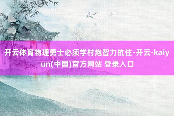 开云体育物理勇士必须学村炮智力抗住-开云·kaiyun(中国)官方网站 登录入口