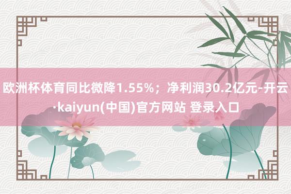 欧洲杯体育同比微降1.55%；净利润30.2亿元-开云·kaiyun(中国)官方网站 登录入口