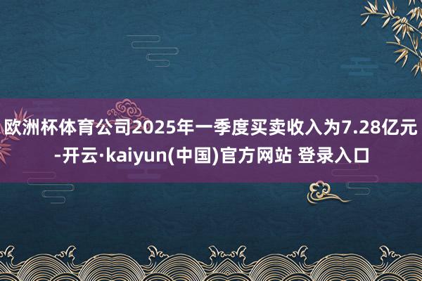 欧洲杯体育公司2025年一季度买卖收入为7.28亿元-开云·kaiyun(中国)官方网站 登录入口