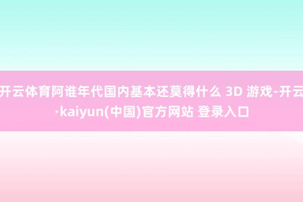 开云体育阿谁年代国内基本还莫得什么 3D 游戏-开云·kaiyun(中国)官方网站 登录入口