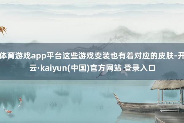 体育游戏app平台这些游戏变装也有着对应的皮肤-开云·kaiyun(中国)官方网站 登录入口