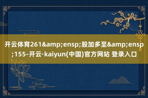 开云体育261 股加多至 155-开云·kaiyun(中国)官方网站 登录入口