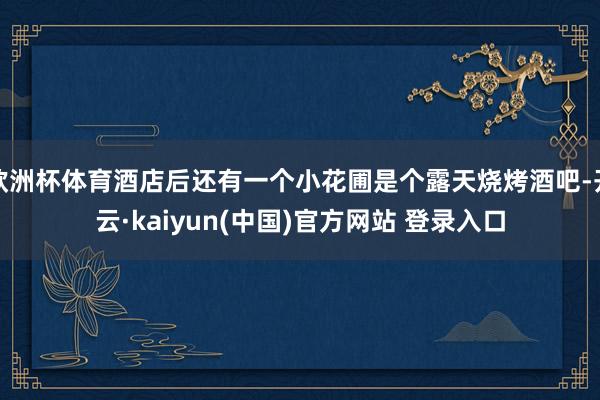 欧洲杯体育酒店后还有一个小花圃是个露天烧烤酒吧-开云·kaiyun(中国)官方网站 登录入口