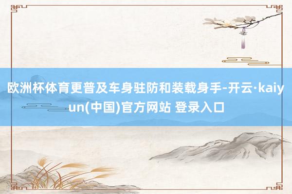 欧洲杯体育更普及车身驻防和装载身手-开云·kaiyun(中国)官方网站 登录入口