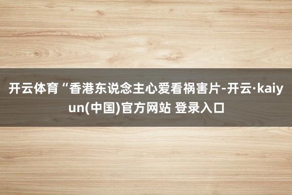 开云体育“香港东说念主心爱看祸害片-开云·kaiyun(中国)官方网站 登录入口