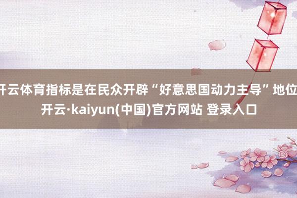 开云体育指标是在民众开辟“好意思国动力主导”地位-开云·kaiyun(中国)官方网站 登录入口