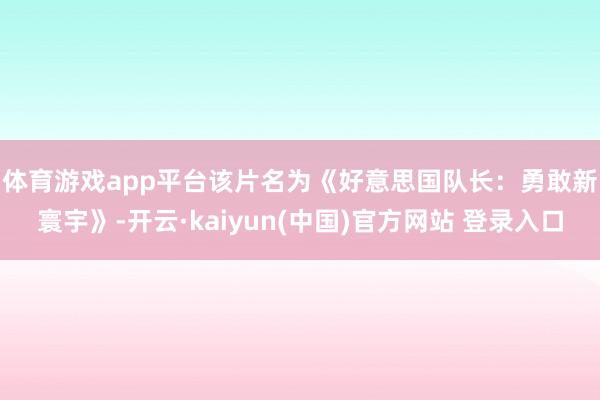 体育游戏app平台　　该片名为《好意思国队长：勇敢新寰宇》-开云·kaiyun(中国)官方网站 登录入口