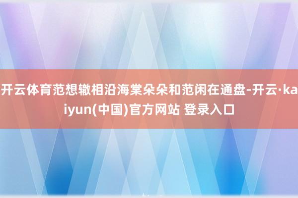开云体育范想辙相沿海棠朵朵和范闲在通盘-开云·kaiyun(中国)官方网站 登录入口