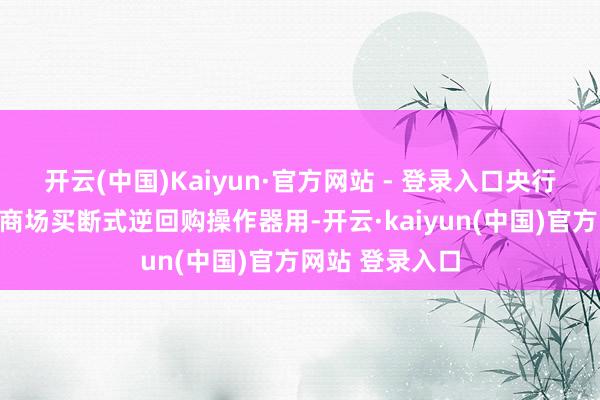 开云(中国)Kaiyun·官方网站 - 登录入口央行决定启用公开商场买断式逆回购操作器用-开云·kaiyun(中国)官方网站 登录入口