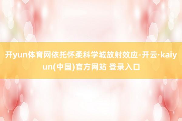 开yun体育网依托怀柔科学城放射效应-开云·kaiyun(中国)官方网站 登录入口