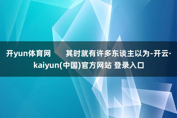 开yun体育网       其时就有许多东谈主以为-开云·kaiyun(中国)官方网站 登录入口